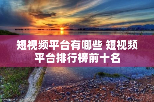 短视频平台有哪些 短视频平台排行榜前十名 短视频平台有哪些 短视频平台排行榜前十名