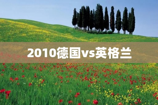 2010德国vs英格兰：世界杯历史上的一场经典较量