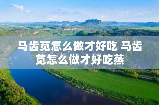 马齿苋怎么做才好吃 马齿苋怎么做才好吃蒸
