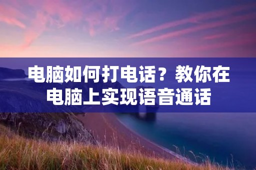电脑如何打**?教你在电脑上实现语音通话 电脑如何打**?教你在电脑上实现语音通话