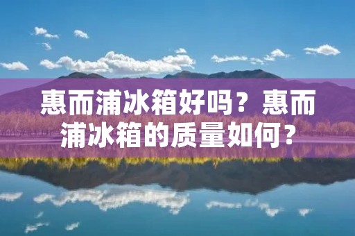 惠而浦冰箱好吗?惠而浦冰箱的质量如何? 惠而浦冰箱好吗?惠而浦冰箱的质量如何?