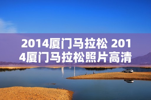 2014厦门马拉松 2014厦门马拉松照片高清 2014厦门马拉松 2014厦门马拉松照片高清