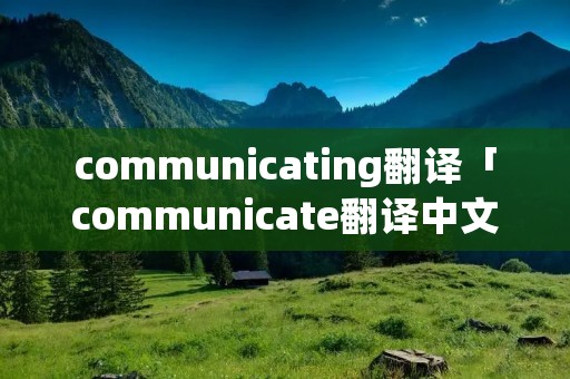 communicating翻译「communicate翻译中文」 communicating翻译「communicate翻译中文」