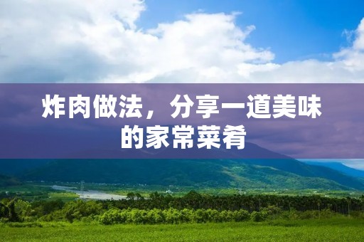 炸肉做法,分享一道美味的家常菜肴 炸肉做法,分享一道美味的家常菜肴