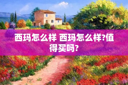 西玛怎么样 西玛怎么样?值得买吗?