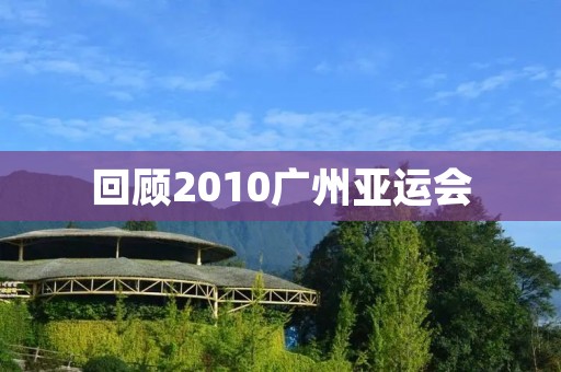 回顾2010广州亚运会：体育盛宴与城市转型