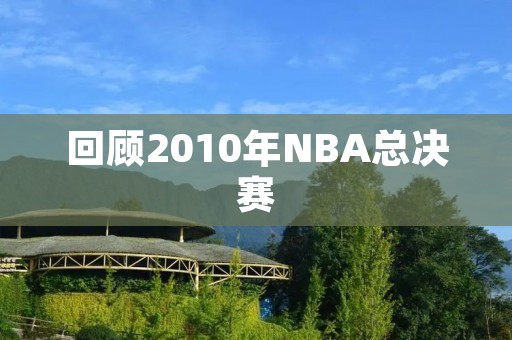 回顾2010年NBA总决赛：湖人与凯尔特人的激烈对决