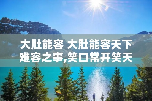 大肚能容 大肚能容天下难容之事,笑口常开笑天下可笑之人 大肚能容 大肚能容天下难容之事,笑口常开笑天下可笑之人