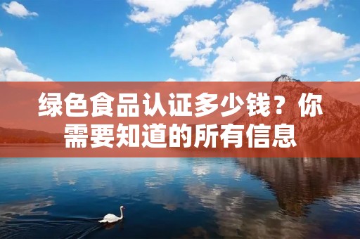 绿色食品认证多少钱?你需要知道的所有信息