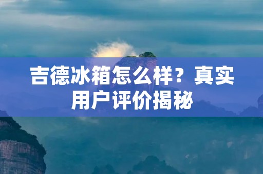 吉德冰箱怎么样？真实用户评价揭秘