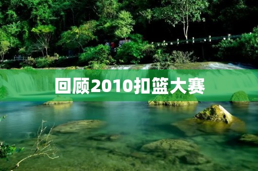 回顾2010扣篮大赛：韦德夺冠，张庆鹏表现抢眼