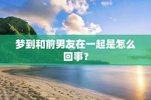 梦到和前男友在一起是怎么回事？