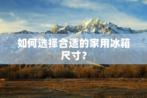 如何选择合适的家用冰箱尺寸？