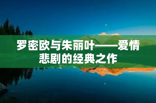 罗密欧与朱丽叶——爱情悲剧的经典之作 罗密欧与朱丽叶——爱情悲剧的经典之作