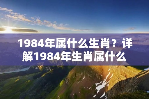 1984年属什么生肖?详解1984年生肖属什么