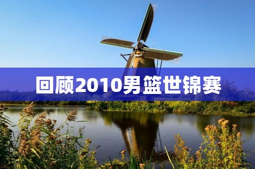 回顾2010男篮世锦赛：中国队的表现与收获