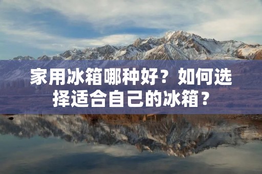 家用冰箱哪种好?如何选择适合自己的冰箱?