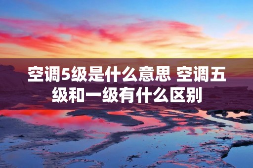 空调5级是什么意思 空调五级和一级有什么区别