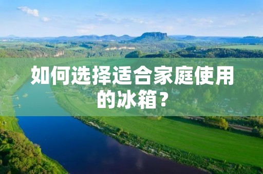 如何选择适合家庭使用的冰箱? 如何选择适合家庭使用的冰箱?