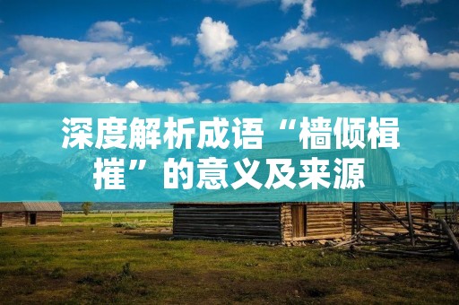 深度解析成语“樯倾楫摧”的意义及来源