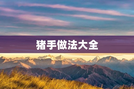 猪手做法大全:手把手教你做美味猪手 猪手做法大全:手把手教你做美味猪手