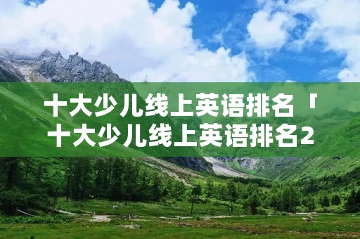 十大少儿线上英语排名「十大少儿线上英语排名28」