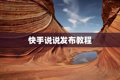 快手说说发布教程:让你的生活瞬间分享 快手说说发布教程:让你的生活瞬间分享
