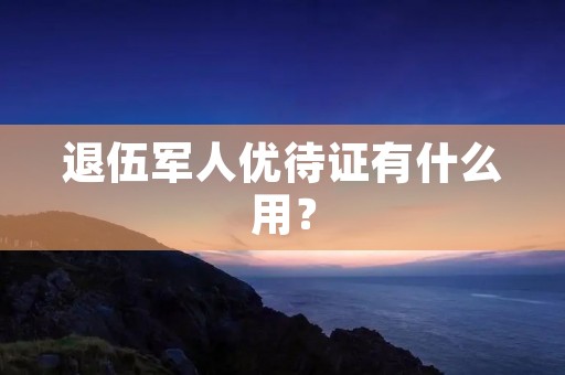 退伍军人优待证有什么用？