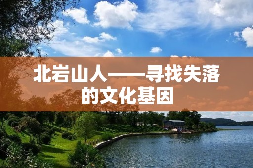 北岩山人——寻找失落的文化基因