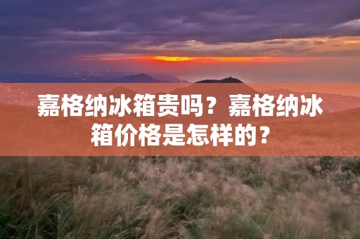 嘉格纳冰箱贵吗？嘉格纳冰箱价格是怎样的？