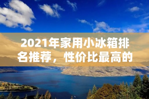 2021年家用小冰箱排名推荐，性价比最高的十款小冰箱