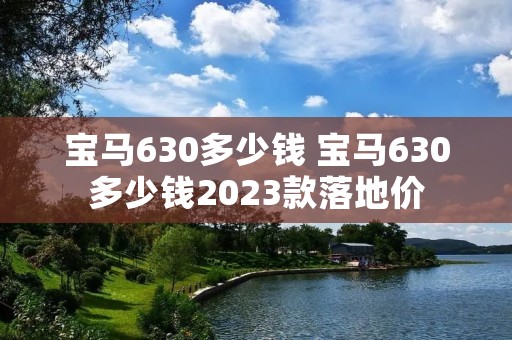 宝马630多少钱 宝马630多少钱2023款落地价 宝马630多少钱 宝马630多少钱2023款落地价