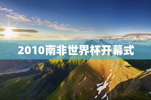 2010南非世界杯开幕式:非洲大陆的足球狂欢盛宴 2010南非世界杯开幕式:非洲大陆的足球狂欢盛宴