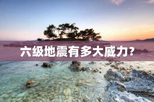 六级地震有多大威力？