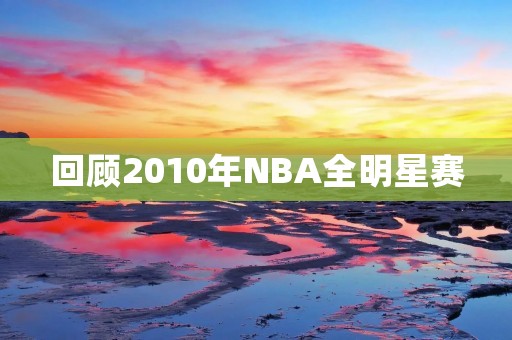 回顾2010年NBA全明星赛：科比领衔西部全明星大胜
