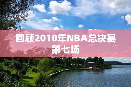 回顾2010年NBA总决赛第七场：湖人终结凯尔特人王朝