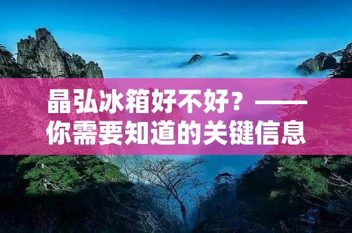 晶弘冰箱好不好？——你需要知道的关键信息