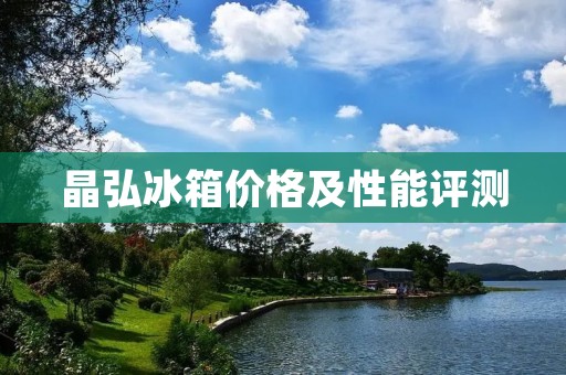 晶弘冰箱价格及性能评测