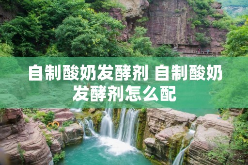 自制酸奶发酵剂 自制酸奶发酵剂怎么配 自制酸奶发酵剂 自制酸奶发酵剂怎么配