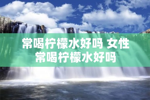 常喝柠檬水好吗 女性常喝柠檬水好吗 常喝柠檬水好吗 女性常喝柠檬水好吗