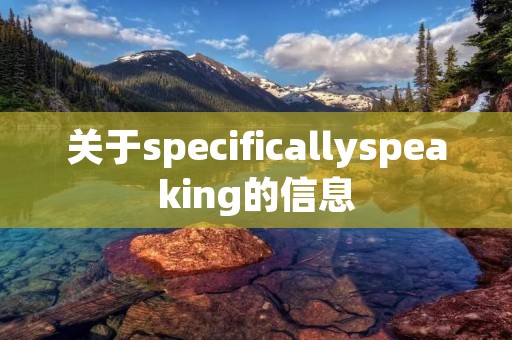 关于specificallyspeaking的信息