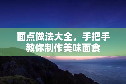 面点做法大全，手把手教你制作美味面食