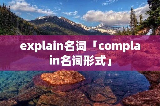 explain名词「complain名词形式」 explain名词「complain名词形式」