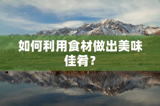 如何利用食材做出美味佳肴？
