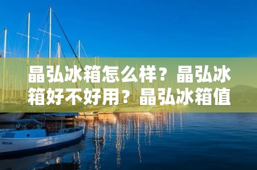 晶弘冰箱怎么样?晶弘冰箱好不好用?晶弘冰箱值不值得购买?这些都是消费者在选择冰箱时所关心的问题。晶弘冰箱作为一款国内知名品牌,备受消费者的青睐。那么,晶弘冰箱究竟怎么样呢? 晶弘冰箱怎么样?晶弘冰箱好不好用?晶弘冰箱值不值得购买?这些都是消费者在选择冰箱时所关心的问题。晶弘冰箱作为一款国内知名品牌,备受消费者的青睐。那么,晶弘冰箱究竟怎么样呢?