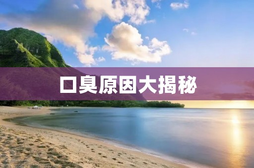 口臭原因大揭秘:从饮食到生活习惯,你的口臭源头在哪里? 口臭原因大揭秘:从饮食到生活习惯,你的口臭源头在哪里?