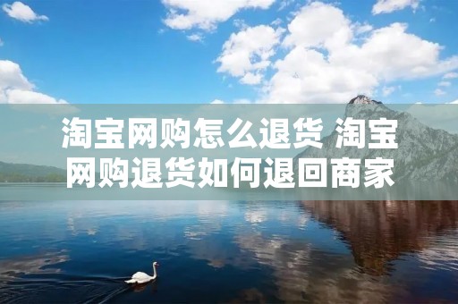淘宝网购怎么退货 淘宝网购退货如何退回商家 淘宝网购怎么退货 淘宝网购退货如何退回商家