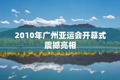 2010年广州亚运会开幕式震撼亮相 2010年广州亚运会开幕式震撼亮相
