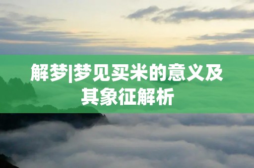 解梦|梦见买米的意义及其象征解析