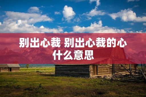 别出心裁 别出心裁的心什么意思